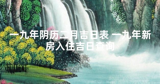 一九年阴历二月吉日表 一九年新房入住吉日查询